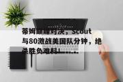 海星直播-关于蒂姆巅峰对决，Scout与80激战美国队分钟，绝杀胜负难料！的信息
